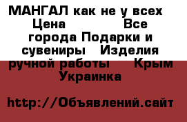 МАНГАЛ как не у всех › Цена ­ 40 000 - Все города Подарки и сувениры » Изделия ручной работы   . Крым,Украинка